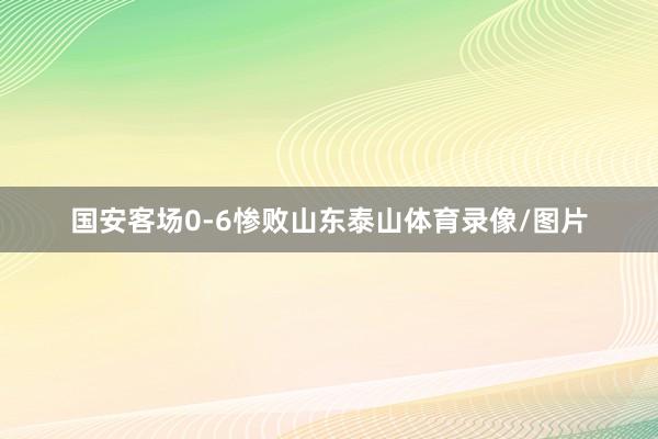 国安客场0-6惨败山东泰山体育录像/图片