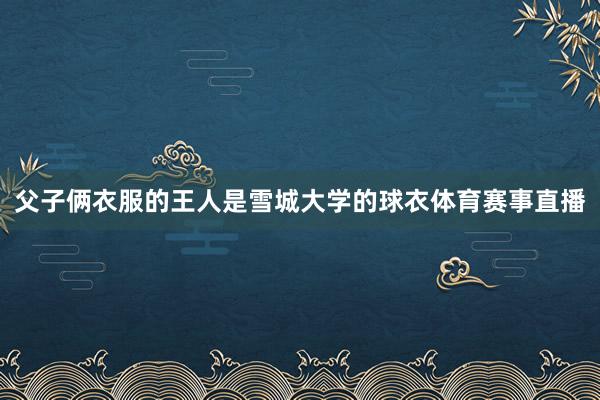 父子俩衣服的王人是雪城大学的球衣体育赛事直播
