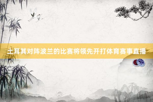 土耳其对阵波兰的比赛将领先开打体育赛事直播