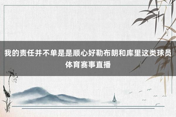 我的责任并不单是是顺心好勒布朗和库里这类球员体育赛事直播