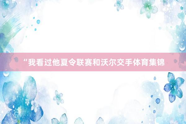 “我看过他夏令联赛和沃尔交手体育集锦