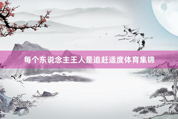 每个东说念主王人是追赶适度体育集锦