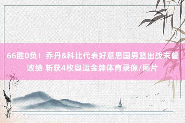 66胜0负！乔丹&科比代表好意思国男篮出战未曾败绩 斩获4枚奥运金牌体育录像/图片
