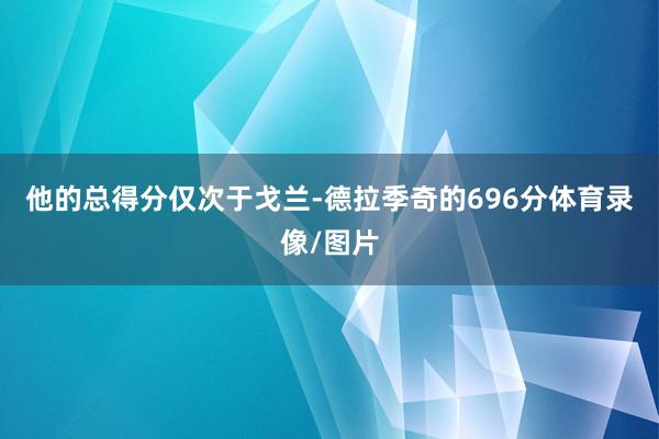 他的总得分仅次于戈兰-德拉季奇的696分体育录像/图片