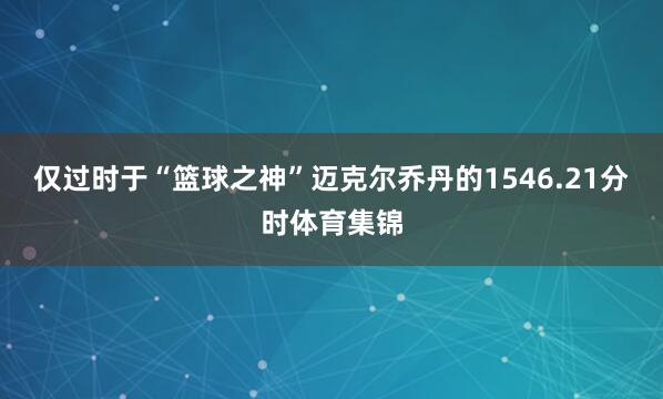 仅过时于“篮球之神”迈克尔乔丹的1546.21分时体育集锦