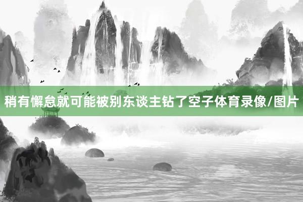 稍有懈怠就可能被别东谈主钻了空子体育录像/图片
