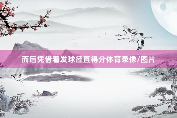而后凭借着发球径直得分体育录像/图片