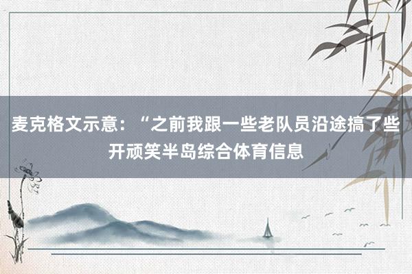 麦克格文示意：“之前我跟一些老队员沿途搞了些开顽笑半岛综合体育信息