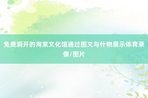 免费洞开的海棠文化馆通过图文与什物展示体育录像/图片