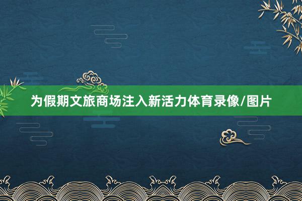 为假期文旅商场注入新活力体育录像/图片