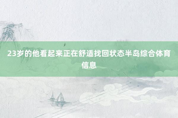 23岁的他看起来正在舒适找回状态半岛综合体育信息