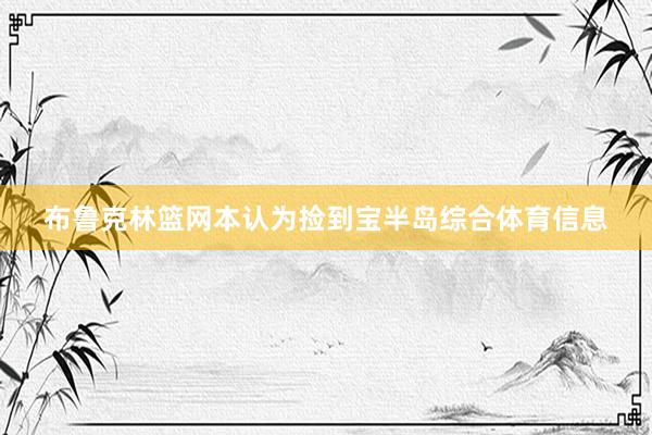 布鲁克林篮网本认为捡到宝半岛综合体育信息