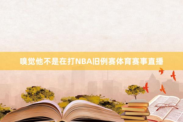 嗅觉他不是在打NBA旧例赛体育赛事直播