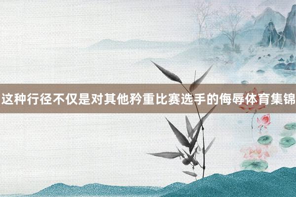 这种行径不仅是对其他矜重比赛选手的侮辱体育集锦