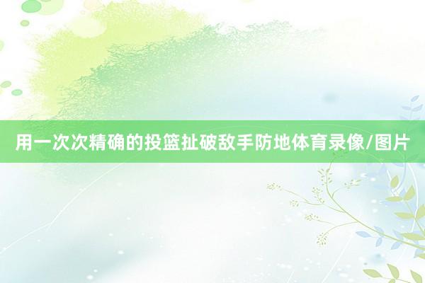 用一次次精确的投篮扯破敌手防地体育录像/图片