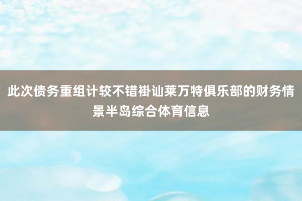 此次债务重组计较不错褂讪莱万特俱乐部的财务情景半岛综合体育信息