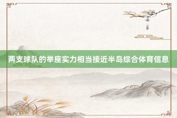 两支球队的举座实力相当接近半岛综合体育信息