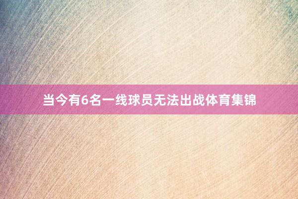 当今有6名一线球员无法出战体育集锦
