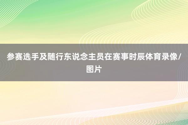 参赛选手及随行东说念主员在赛事时辰体育录像/图片