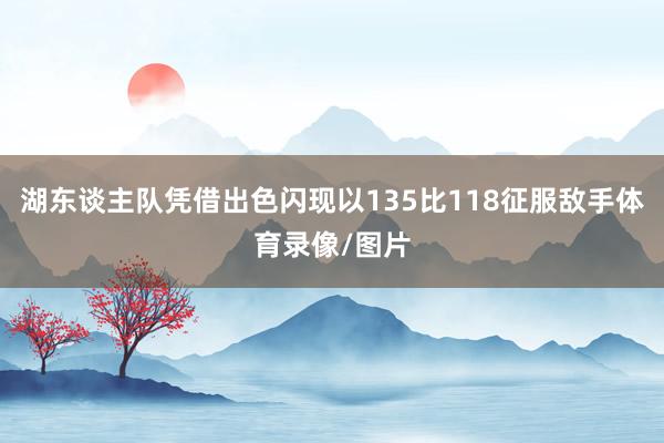 湖东谈主队凭借出色闪现以135比118征服敌手体育录像/图片
