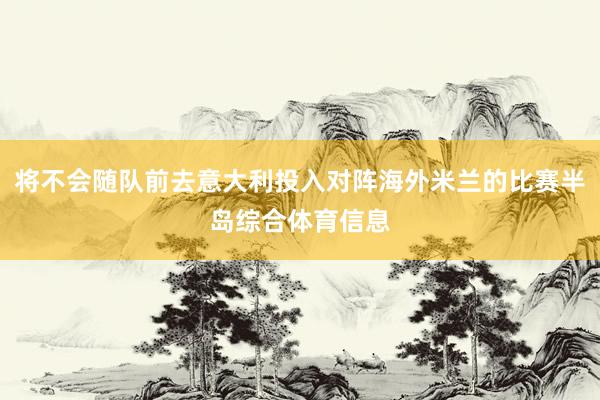 将不会随队前去意大利投入对阵海外米兰的比赛半岛综合体育信息