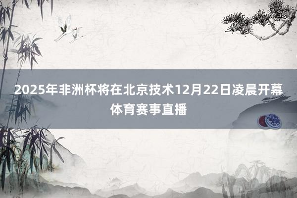 2025年非洲杯将在北京技术12月22日凌晨开幕体育赛事直播