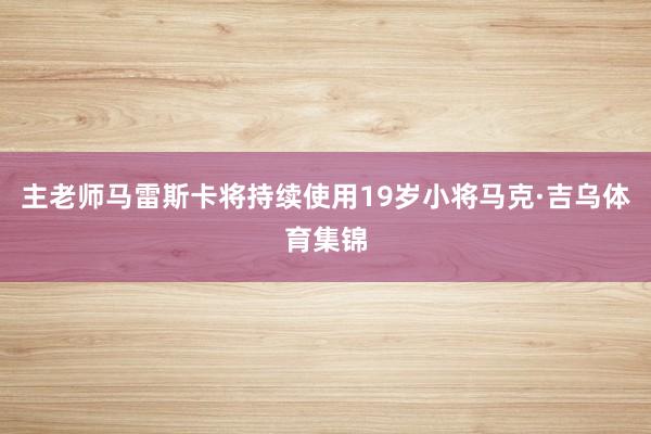 主老师马雷斯卡将持续使用19岁小将马克·吉乌体育集锦