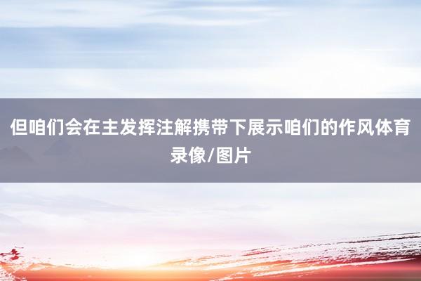 但咱们会在主发挥注解携带下展示咱们的作风体育录像/图片