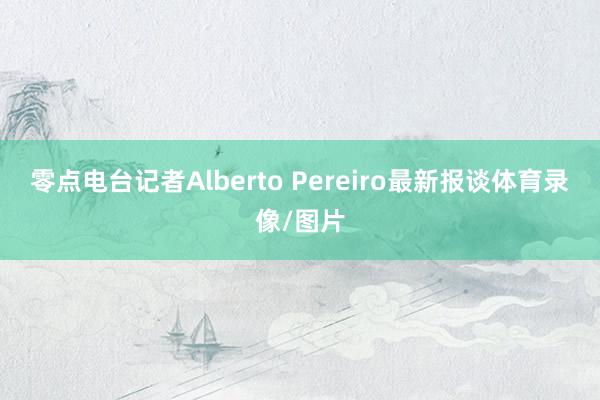 零点电台记者Alberto Pereiro最新报谈体育录像/图片