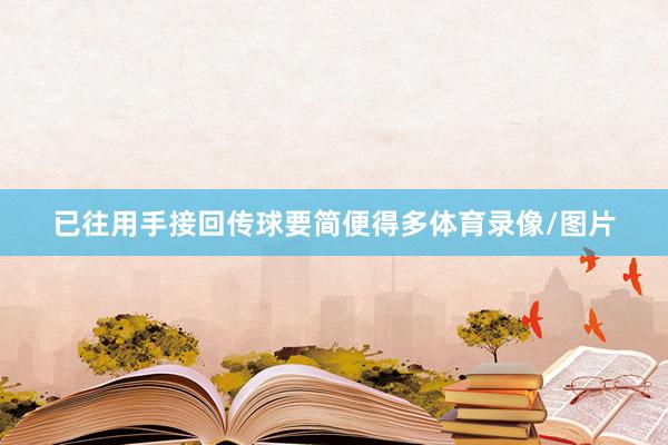 已往用手接回传球要简便得多体育录像/图片