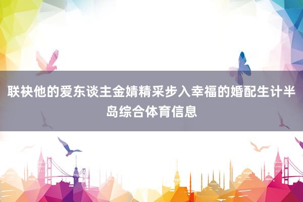 联袂他的爱东谈主金婧精采步入幸福的婚配生计半岛综合体育信息