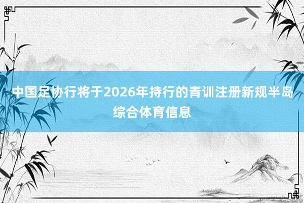 中国足协行将于2026年持行的青训注册新规半岛综合体育信息