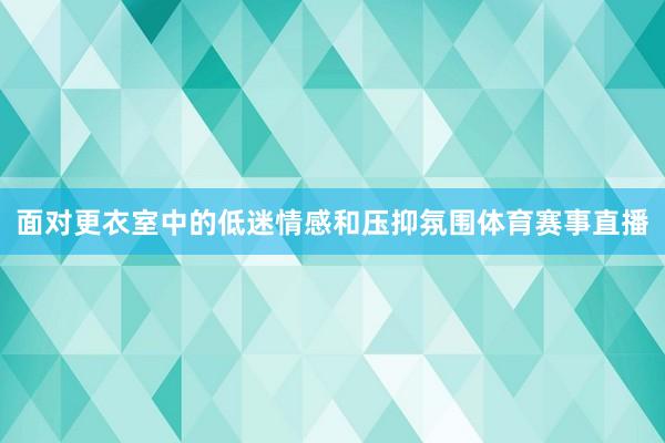 面对更衣室中的低迷情感和压抑氛围体育赛事直播