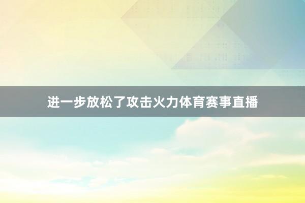 进一步放松了攻击火力体育赛事直播