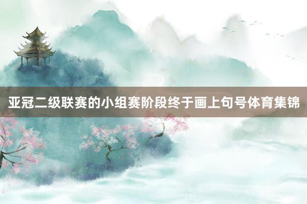 亚冠二级联赛的小组赛阶段终于画上句号体育集锦