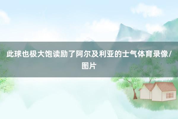 此球也极大饱读励了阿尔及利亚的士气体育录像/图片