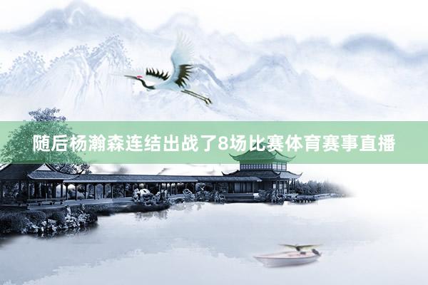 随后杨瀚森连结出战了8场比赛体育赛事直播