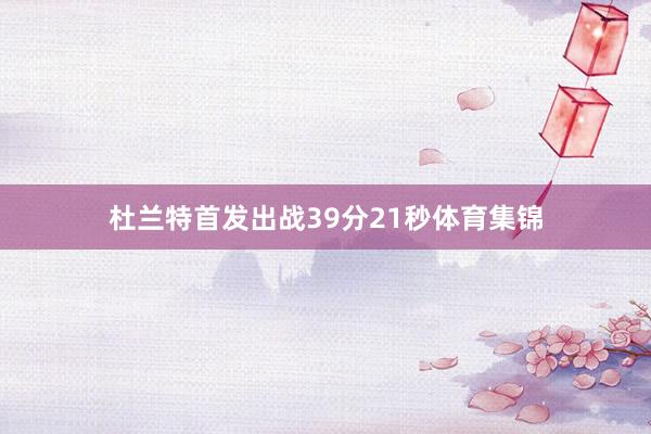 杜兰特首发出战39分21秒体育集锦