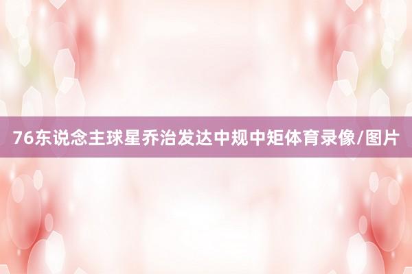 76东说念主球星乔治发达中规中矩体育录像/图片