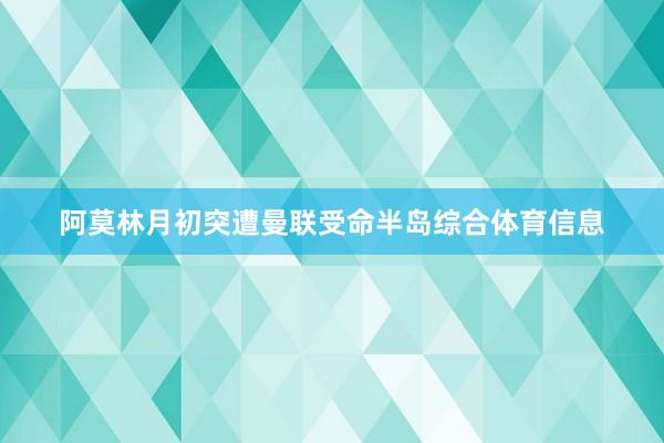 阿莫林月初突遭曼联受命半岛综合体育信息