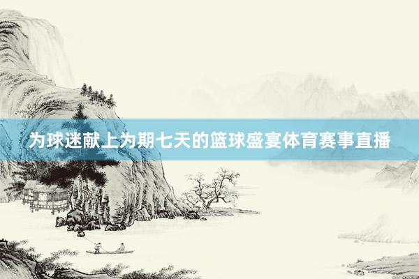为球迷献上为期七天的篮球盛宴体育赛事直播