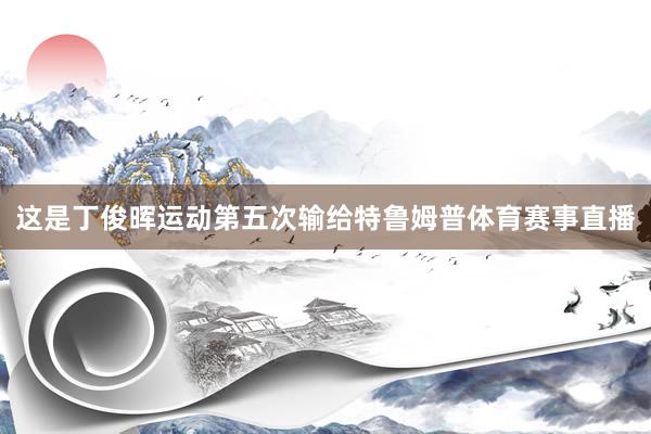 这是丁俊晖运动第五次输给特鲁姆普体育赛事直播