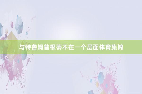 与特鲁姆普根蒂不在一个层面体育集锦