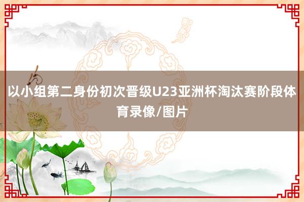 以小组第二身份初次晋级U23亚洲杯淘汰赛阶段体育录像/图片