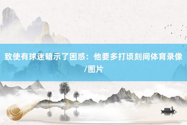 致使有球迷暗示了困惑：他要多打顷刻间体育录像/图片