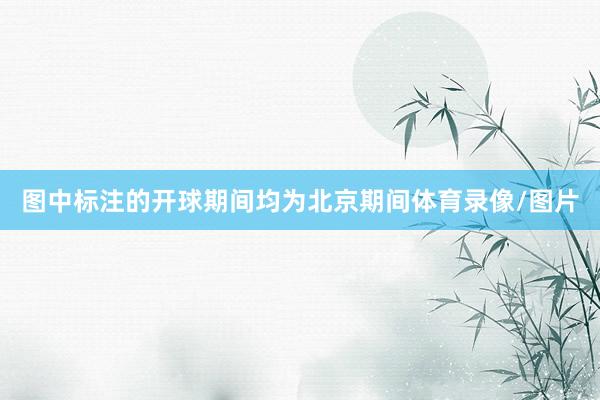 图中标注的开球期间均为北京期间体育录像/图片