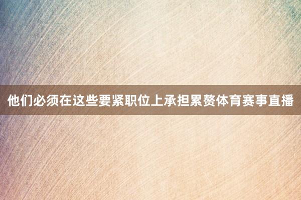 他们必须在这些要紧职位上承担累赘体育赛事直播