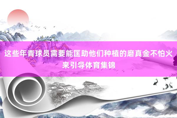 这些年青球员需要能匡助他们种植的磨真金不怕火来引导体育集锦