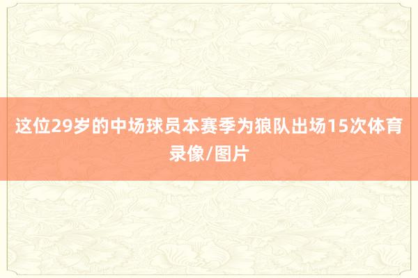 这位29岁的中场球员本赛季为狼队出场15次体育录像/图片