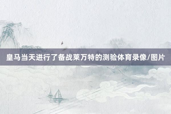 皇马当天进行了备战莱万特的测验体育录像/图片
